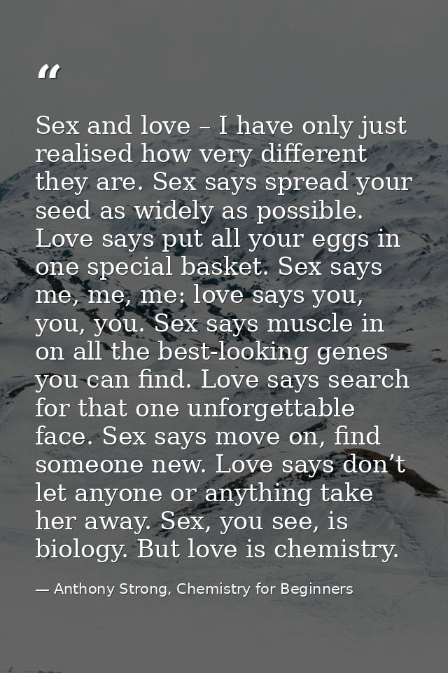 Sex and love – I have only just realised how very different they are. Sex says spread your seed as widely as possible. L — Anthony Strong, Chemistry for Beginners