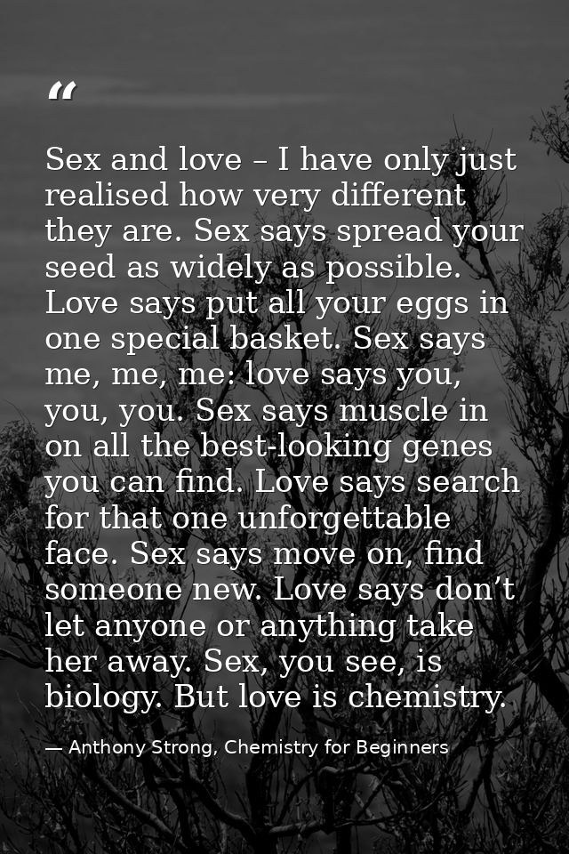 Sex and love – I have only just realised how very different they are. Sex says spread your seed as widely as possible. L — Anthony Strong, Chemistry for Beginners