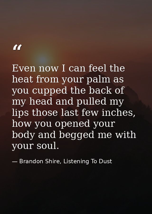 Even now I can feel the heat from your palm as you cupped the back of my head and pulled my lips those last few inches,  — Brandon Shire, Listening To Dust