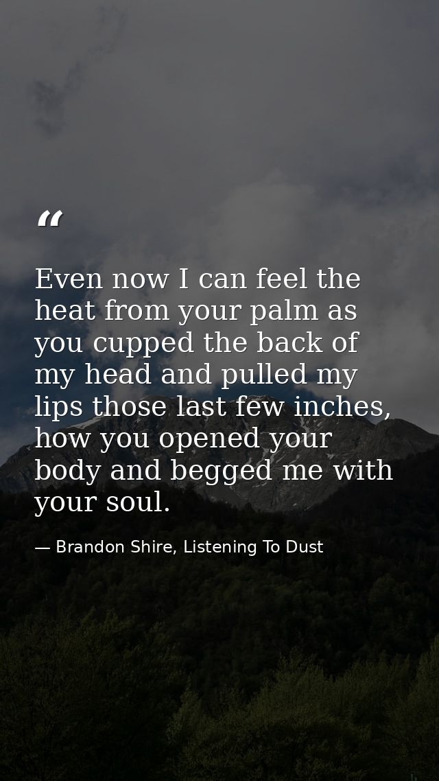 Even now I can feel the heat from your palm as you cupped the back of my head and pulled my lips those last few inches,  — Brandon Shire, Listening To Dust