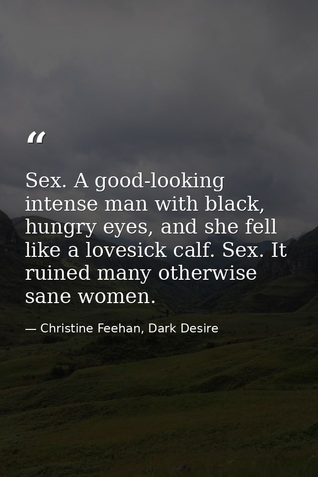 Sex. A good-looking intense man with black, hungry eyes, and she fell like a lovesick calf. Sex. It ruined many otherwis — Christine Feehan, Dark Desire