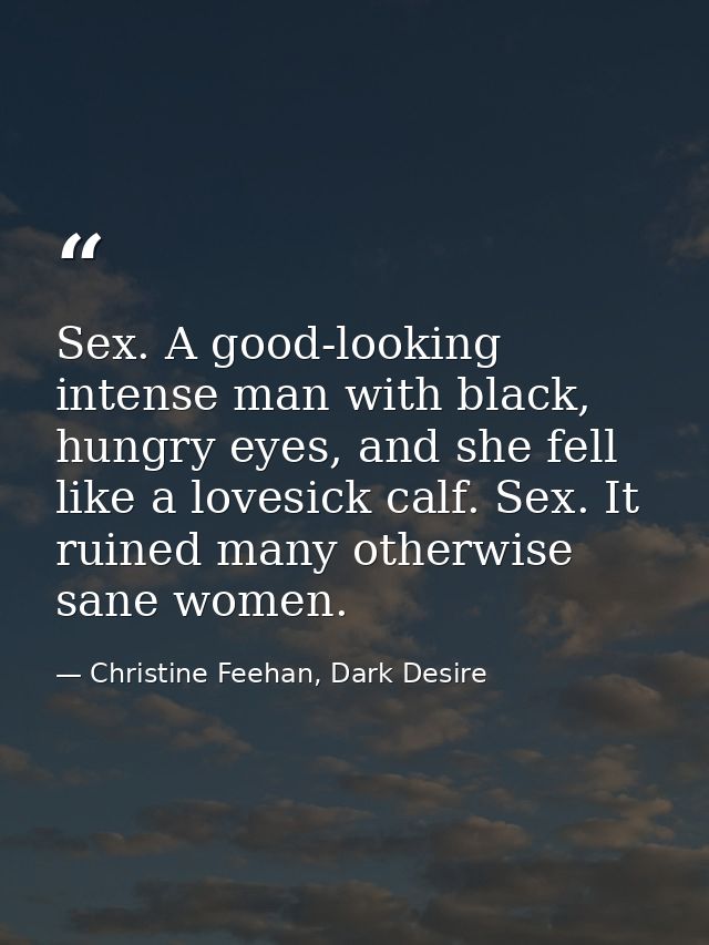 Sex. A good-looking intense man with black, hungry eyes, and she fell like a lovesick calf. Sex. It ruined many otherwis — Christine Feehan, Dark Desire