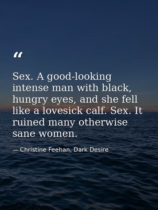 Sex. A good-looking intense man with black, hungry eyes, and she fell like a lovesick calf. Sex. It ruined many otherwis — Christine Feehan, Dark Desire
