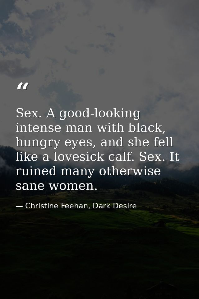 Sex. A good-looking intense man with black, hungry eyes, and she fell like a lovesick calf. Sex. It ruined many otherwis — Christine Feehan, Dark Desire