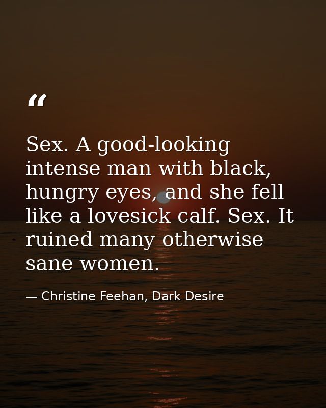 Sex. A good-looking intense man with black, hungry eyes, and she fell like a lovesick calf. Sex. It ruined many otherwis — Christine Feehan, Dark Desire