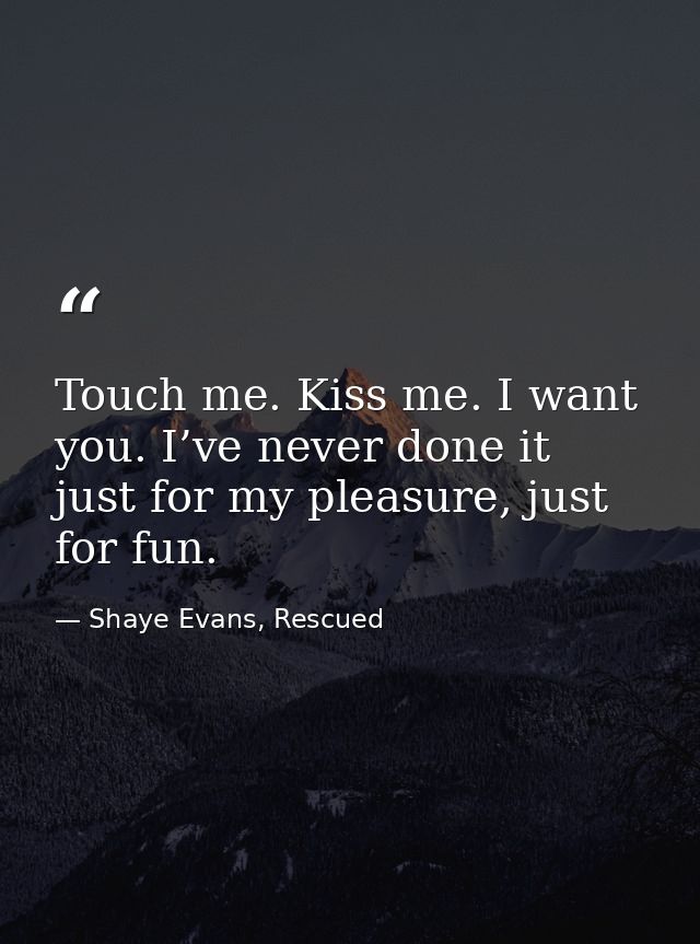 Touch me. Kiss me. I want you. I’ve never done it just for my pleasure, just for fun. — Shaye Evans, Rescued