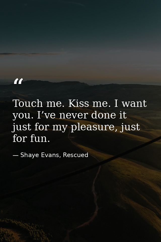 Touch me. Kiss me. I want you. I’ve never done it just for my pleasure, just for fun. — Shaye Evans, Rescued