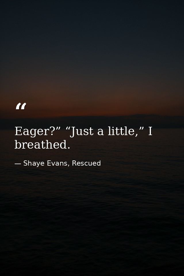 Eager?” “Just a little,” I breathed. — Shaye Evans, Rescued