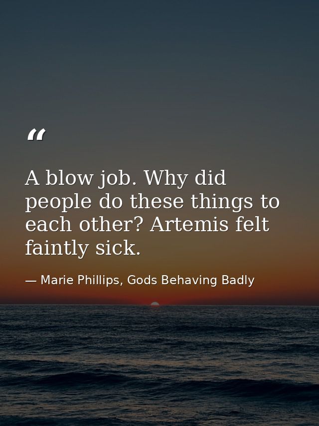 A blow job. Why did people do these things to each other? Artemis felt faintly sick. — Marie Phillips, Gods Behaving Badly