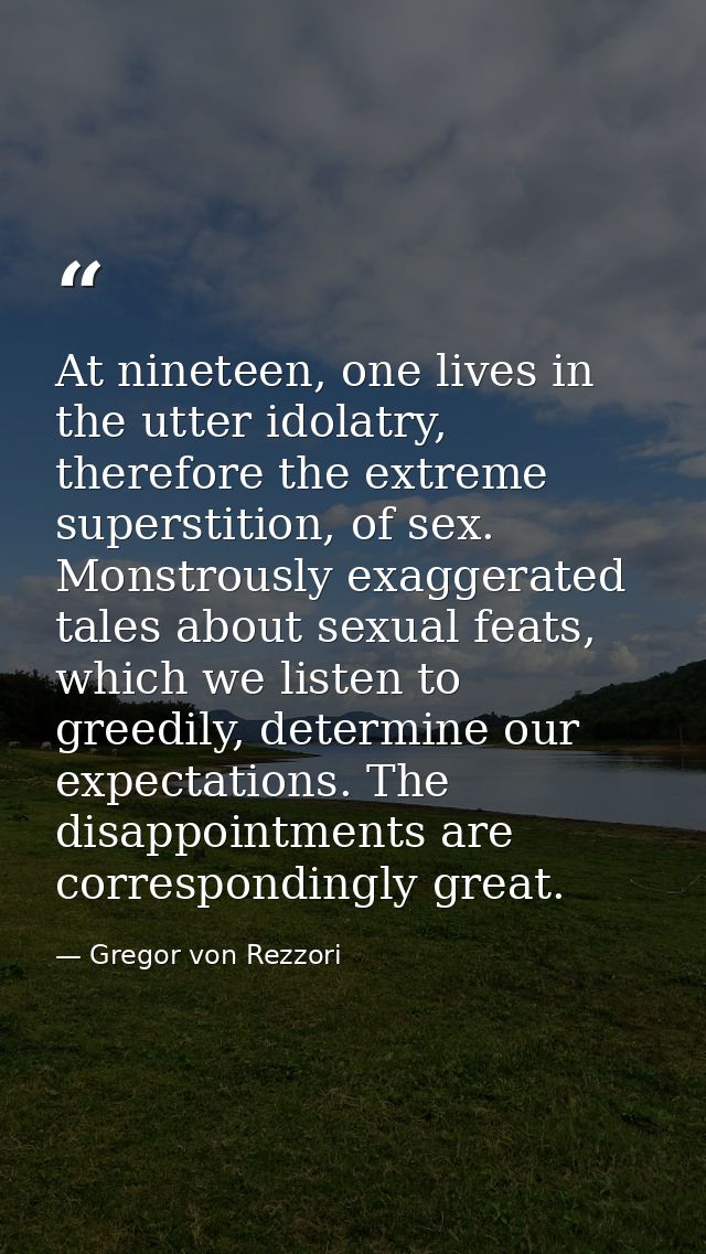 At nineteen, one lives in the utter idolatry, therefore the extreme superstition, of sex. Monstrously exaggerated tales  — Gregor von Rezzori