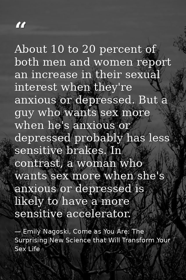 About 10 to 20 percent of both men and women report an increase in their sexual interest when they're anxious or depress — Emily Nagoski, Come as You Are: The Surprising New Science that Will Transform Your Sex Life