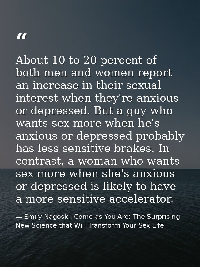 About 10 to 20 percent of both men and women report an increase in their sexual interest when they're anxious or depress — Emily Nagoski, Come as You Are: The Surprising New Science that Will Transform Your Sex Life