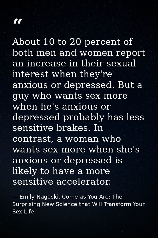 About 10 to 20 percent of both men and women report an increase in their sexual interest when they're anxious or depress — Emily Nagoski, Come as You Are: The Surprising New Science that Will Transform Your Sex Life