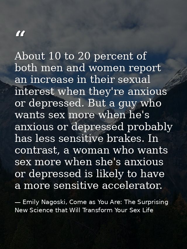About 10 to 20 percent of both men and women report an increase in their sexual interest when they're anxious or depress — Emily Nagoski, Come as You Are: The Surprising New Science that Will Transform Your Sex Life