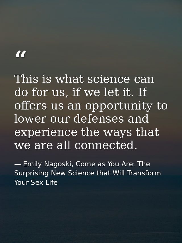 This is what science can do for us, if we let it. If offers us an opportunity to lower our defenses and experience the w — Emily Nagoski, Come as You Are: The Surprising New Science that Will Transform Your Sex Life