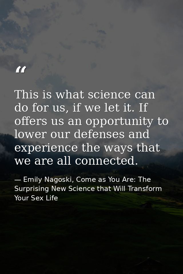 This is what science can do for us, if we let it. If offers us an opportunity to lower our defenses and experience the w — Emily Nagoski, Come as You Are: The Surprising New Science that Will Transform Your Sex Life