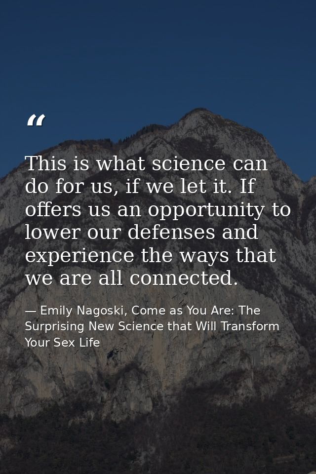 This is what science can do for us, if we let it. If offers us an opportunity to lower our defenses and experience the w — Emily Nagoski, Come as You Are: The Surprising New Science that Will Transform Your Sex Life