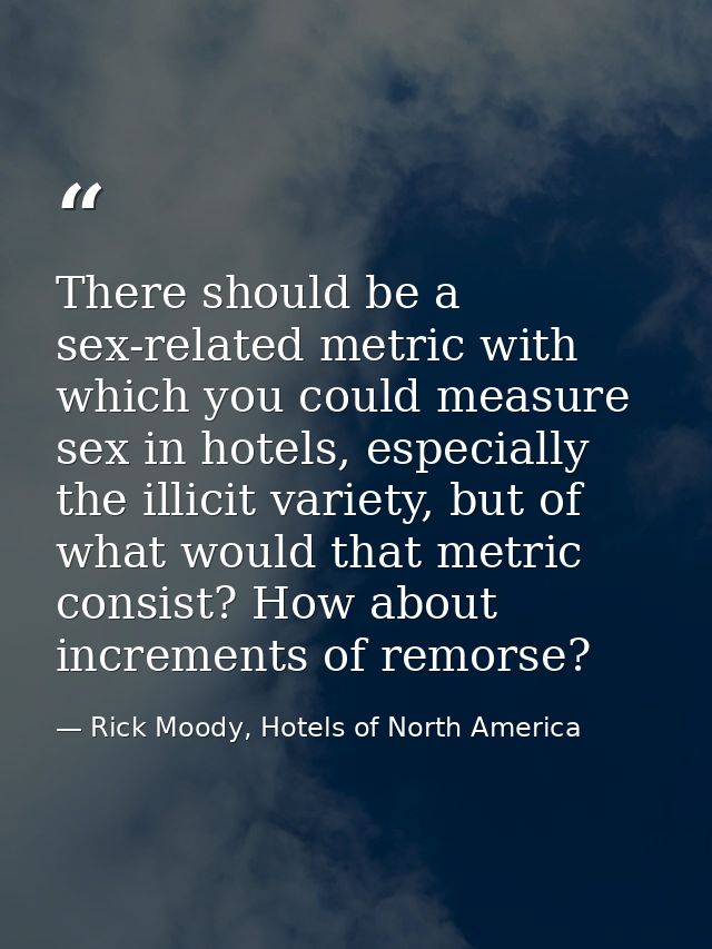 There should be a sex-related metric with which you could measure sex in hotels, especially the illicit variety, but of  — Rick Moody, Hotels of North America