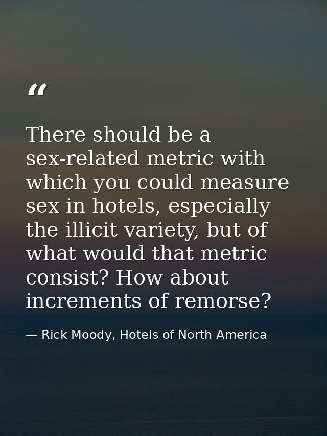 There should be a sex-related metric with which you could measure sex in hotels, especially the illicit variety, but of  — Rick Moody, Hotels of North America