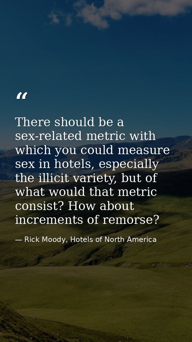 There should be a sex-related metric with which you could measure sex in hotels, especially the illicit variety, but of  — Rick Moody, Hotels of North America