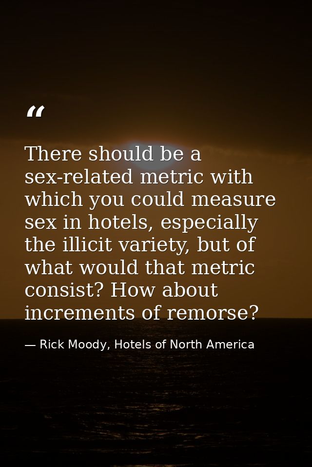 There should be a sex-related metric with which you could measure sex in hotels, especially the illicit variety, but of  — Rick Moody, Hotels of North America