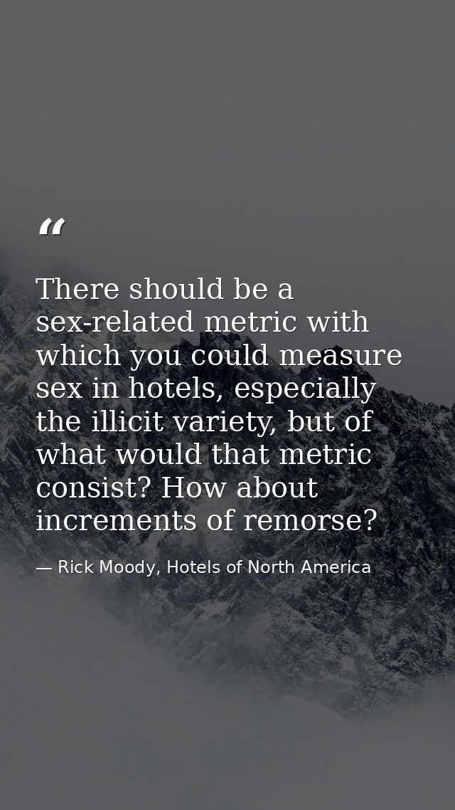 There should be a sex-related metric with which you could measure sex in hotels, especially the illicit variety, but of  — Rick Moody, Hotels of North America