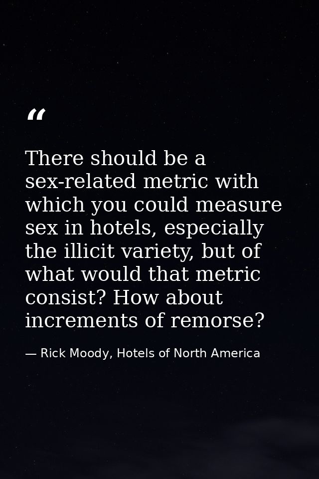 There should be a sex-related metric with which you could measure sex in hotels, especially the illicit variety, but of  — Rick Moody, Hotels of North America
