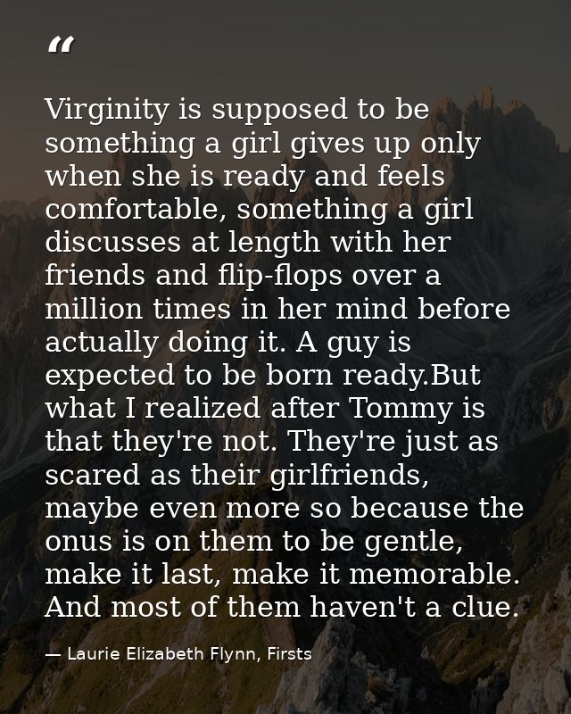 Virginity is supposed to be something a girl gives up only when she is ready and feels comfortable, something a girl dis — Laurie Elizabeth Flynn, Firsts