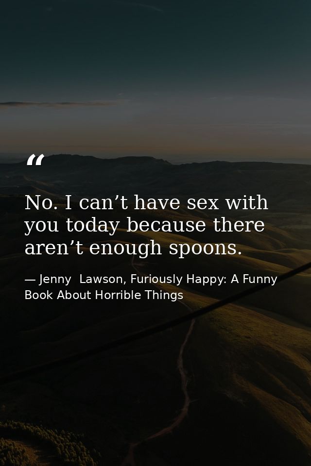 No. I can’t have sex with you today because there aren’t enough spoons. — Jenny  Lawson, Furiously Happy: A Funny Book About Horrible Things