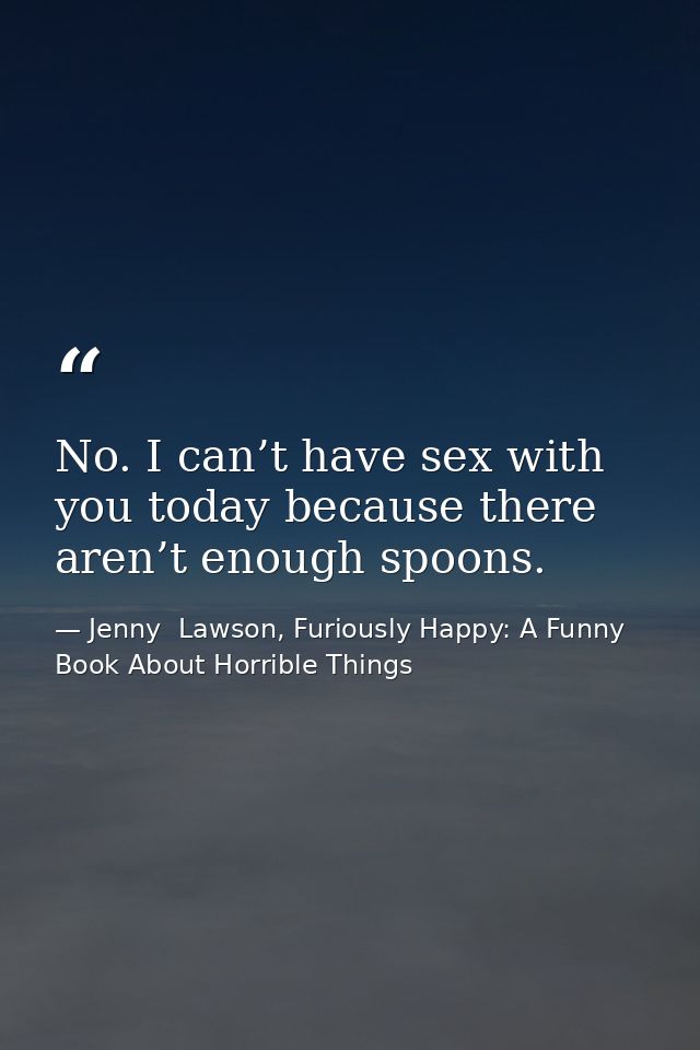 No. I can’t have sex with you today because there aren’t enough spoons. — Jenny  Lawson, Furiously Happy: A Funny Book About Horrible Things