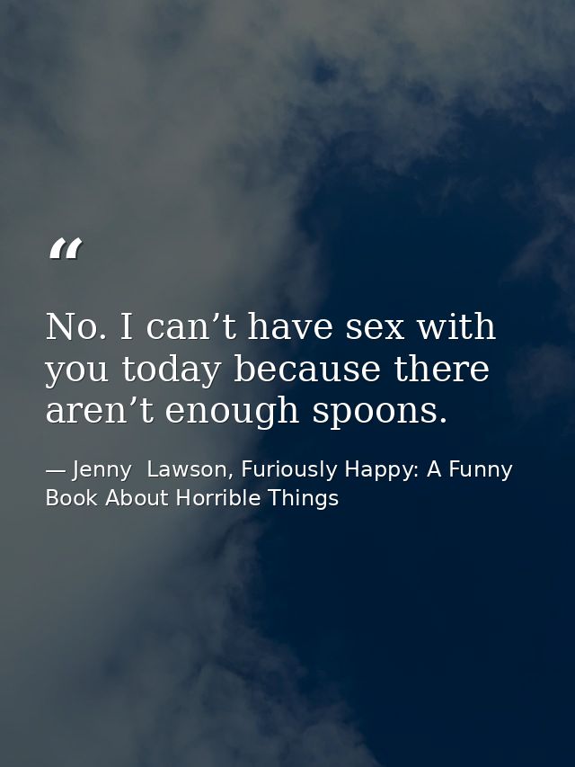 No. I can’t have sex with you today because there aren’t enough spoons. — Jenny  Lawson, Furiously Happy: A Funny Book About Horrible Things
