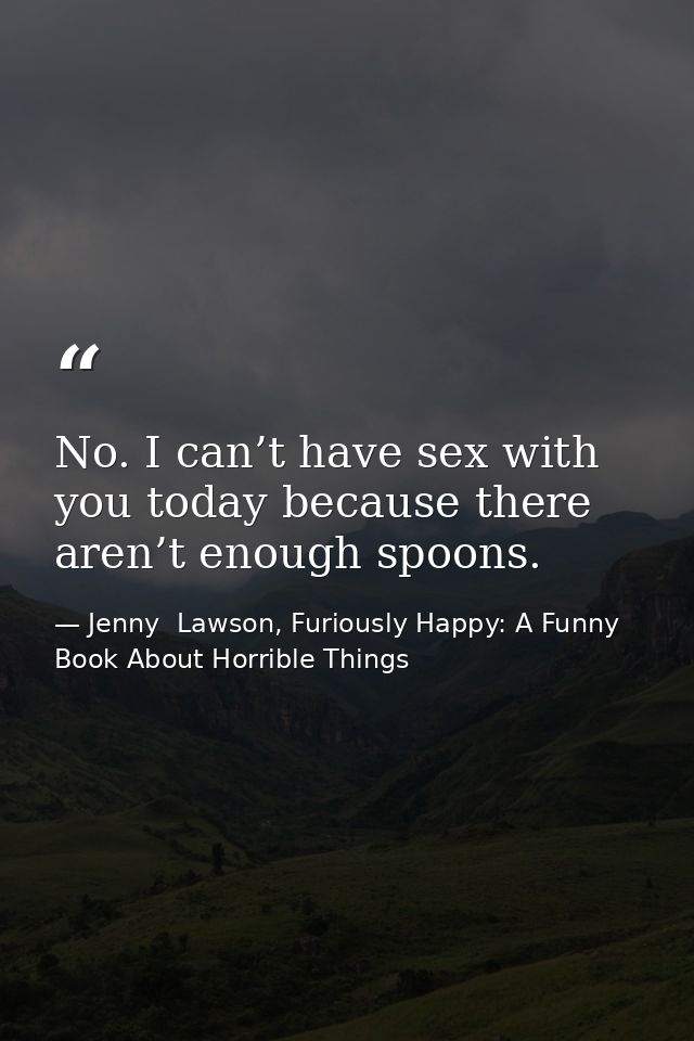 No. I can’t have sex with you today because there aren’t enough spoons. — Jenny  Lawson, Furiously Happy: A Funny Book About Horrible Things