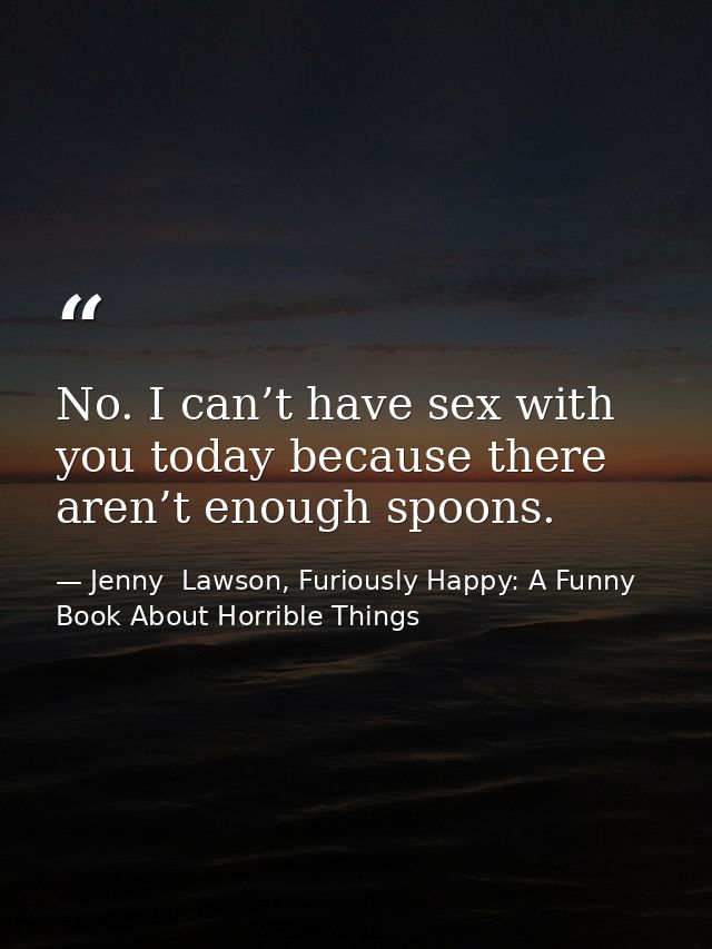 No. I can’t have sex with you today because there aren’t enough spoons. — Jenny  Lawson, Furiously Happy: A Funny Book About Horrible Things
