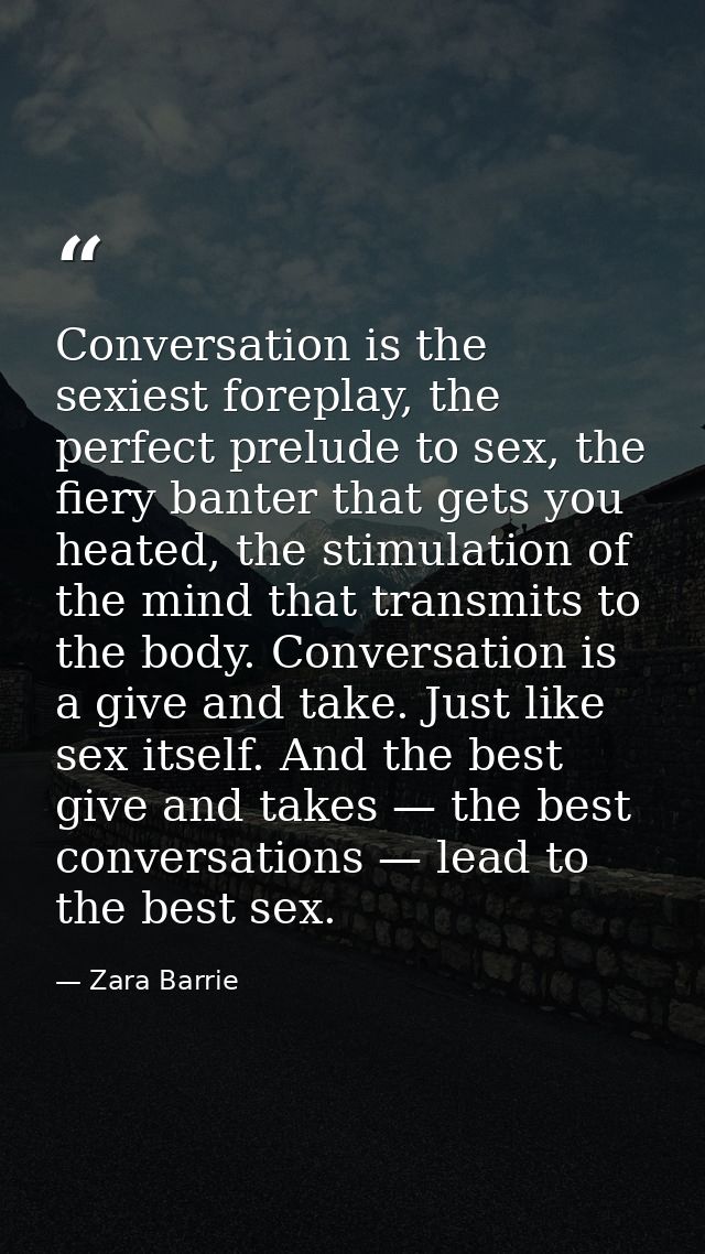 Conversation is the sexiest foreplay, the perfect prelude to sex, the fiery banter that gets you heated, the stimulation — Zara Barrie