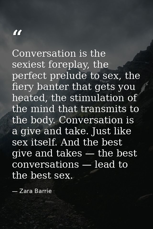 Conversation is the sexiest foreplay, the perfect prelude to sex, the fiery banter that gets you heated, the stimulation — Zara Barrie