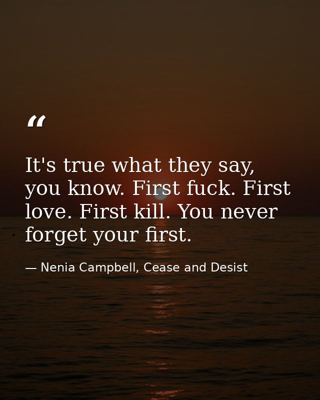 It's true what they say, you know. First fuck. First love. First kill. You never forget your first. — Nenia Campbell, Cease and Desist