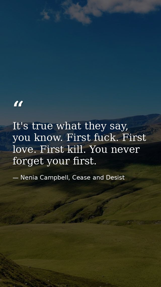 It's true what they say, you know. First fuck. First love. First kill. You never forget your first. — Nenia Campbell, Cease and Desist