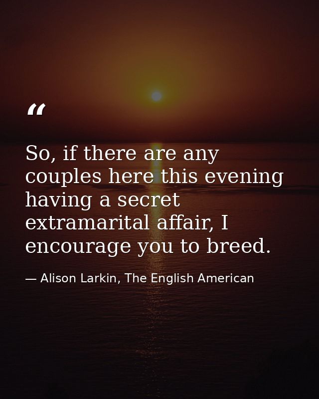 So, if there are any couples here this evening having a secret extramarital affair, I encourage you to breed. — Alison Larkin, The English American