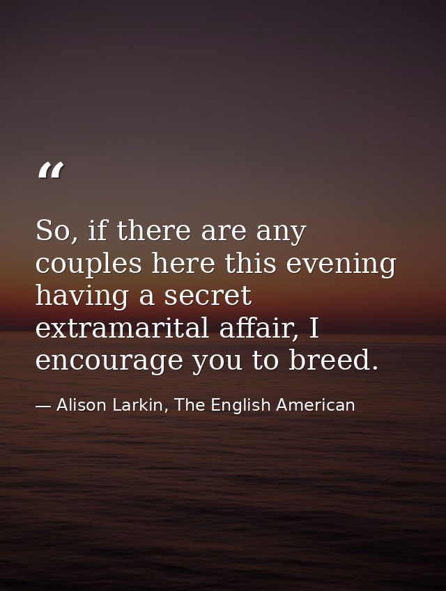 So, if there are any couples here this evening having a secret extramarital affair, I encourage you to breed. — Alison Larkin, The English American