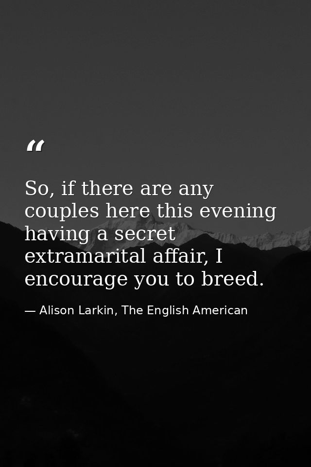 So, if there are any couples here this evening having a secret extramarital affair, I encourage you to breed. — Alison Larkin, The English American