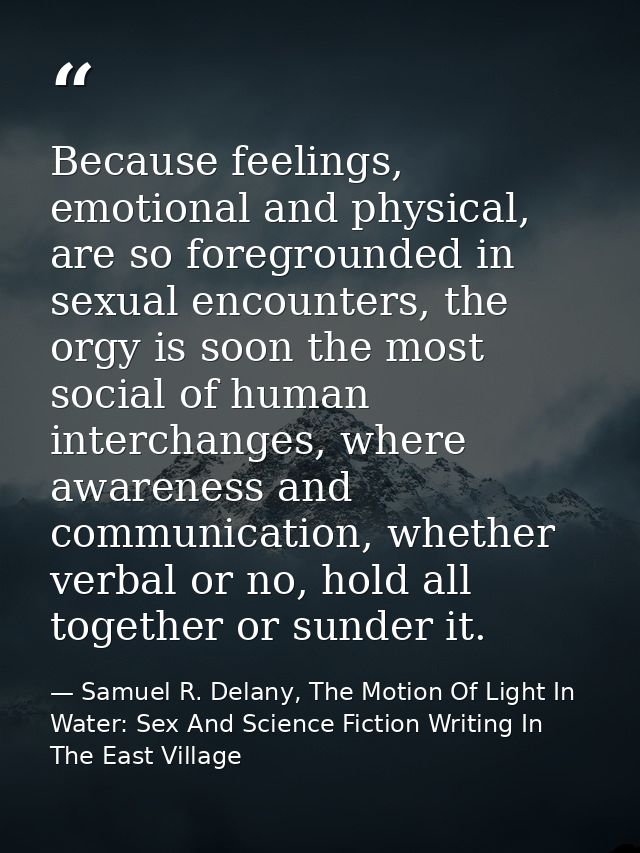 Because feelings, emotional and physical, are so foregrounded in sexual encounters, the orgy is soon the most social of  — Samuel R. Delany, The Motion Of Light In Water: Sex And Science Fiction Writing In The East Village