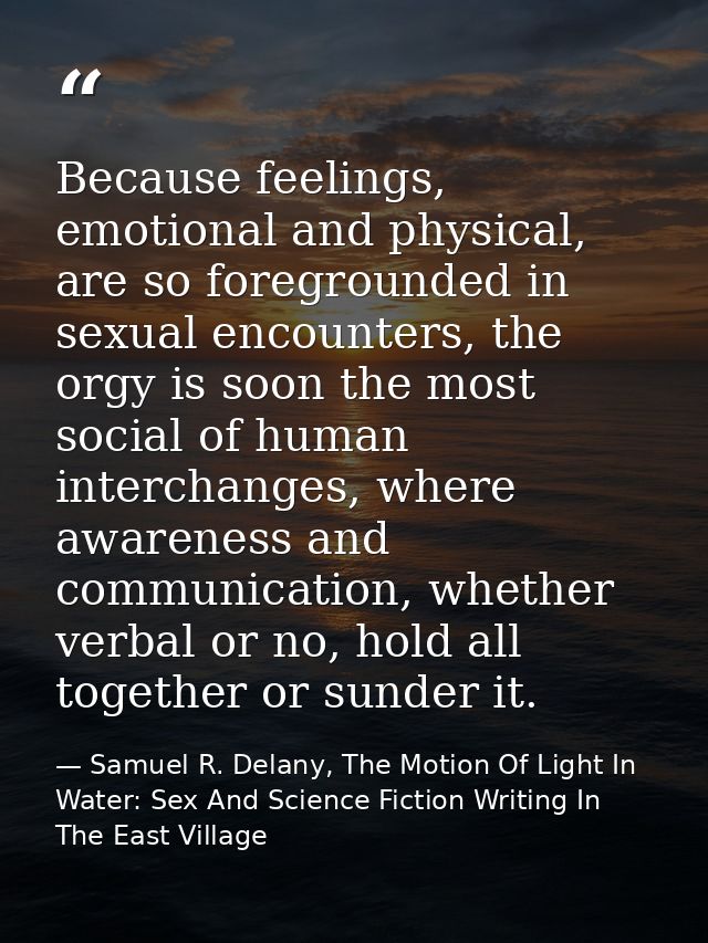 Because feelings, emotional and physical, are so foregrounded in sexual encounters, the orgy is soon the most social of  — Samuel R. Delany, The Motion Of Light In Water: Sex And Science Fiction Writing In The East Village