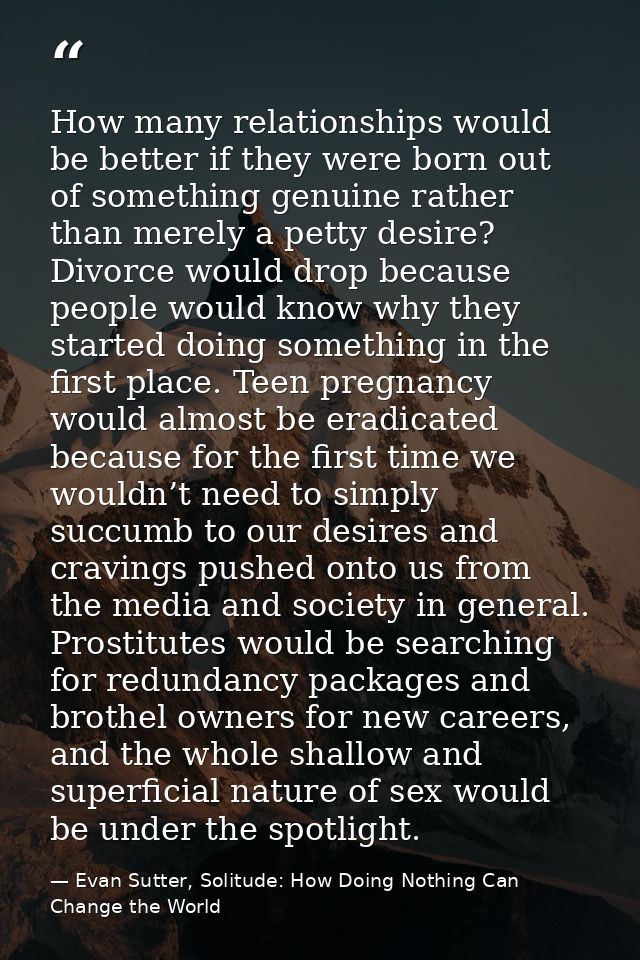 How many relationships would be better if they were born out of something genuine rather than merely a petty desire? Div — Evan Sutter, Solitude: How Doing Nothing Can Change the World