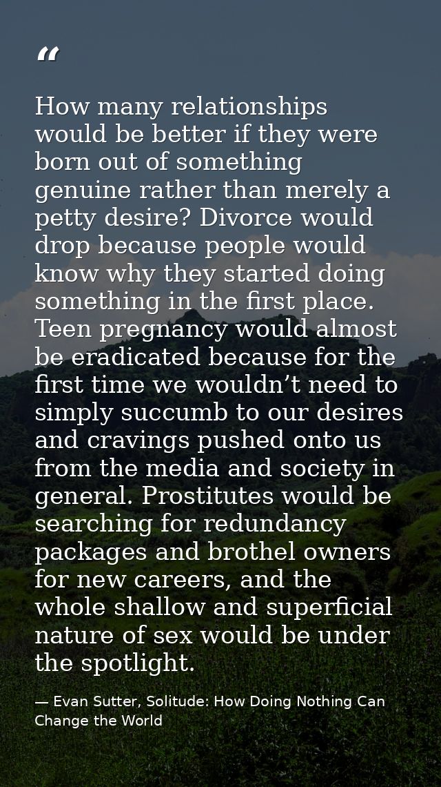 How many relationships would be better if they were born out of something genuine rather than merely a petty desire? Div — Evan Sutter, Solitude: How Doing Nothing Can Change the World
