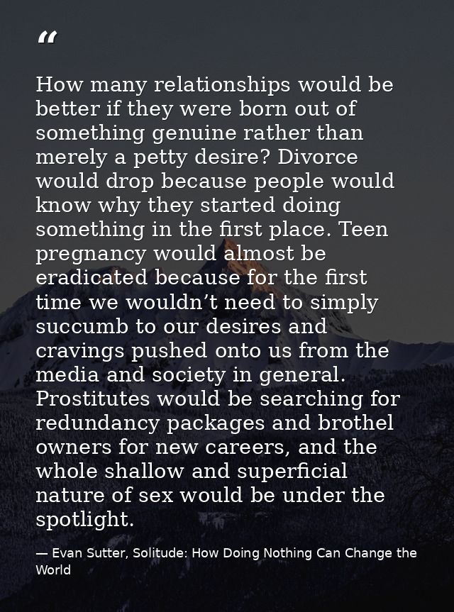 How many relationships would be better if they were born out of something genuine rather than merely a petty desire? Div — Evan Sutter, Solitude: How Doing Nothing Can Change the World