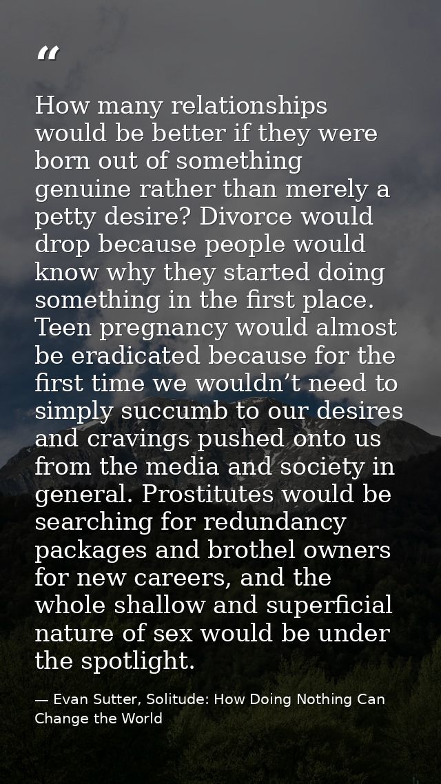 How many relationships would be better if they were born out of something genuine rather than merely a petty desire? Div — Evan Sutter, Solitude: How Doing Nothing Can Change the World