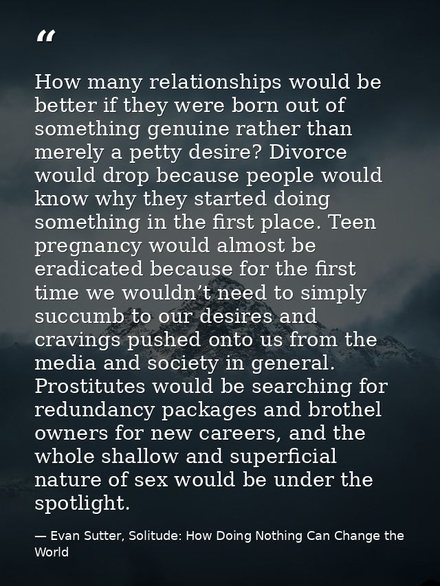 How many relationships would be better if they were born out of something genuine rather than merely a petty desire? Div — Evan Sutter, Solitude: How Doing Nothing Can Change the World