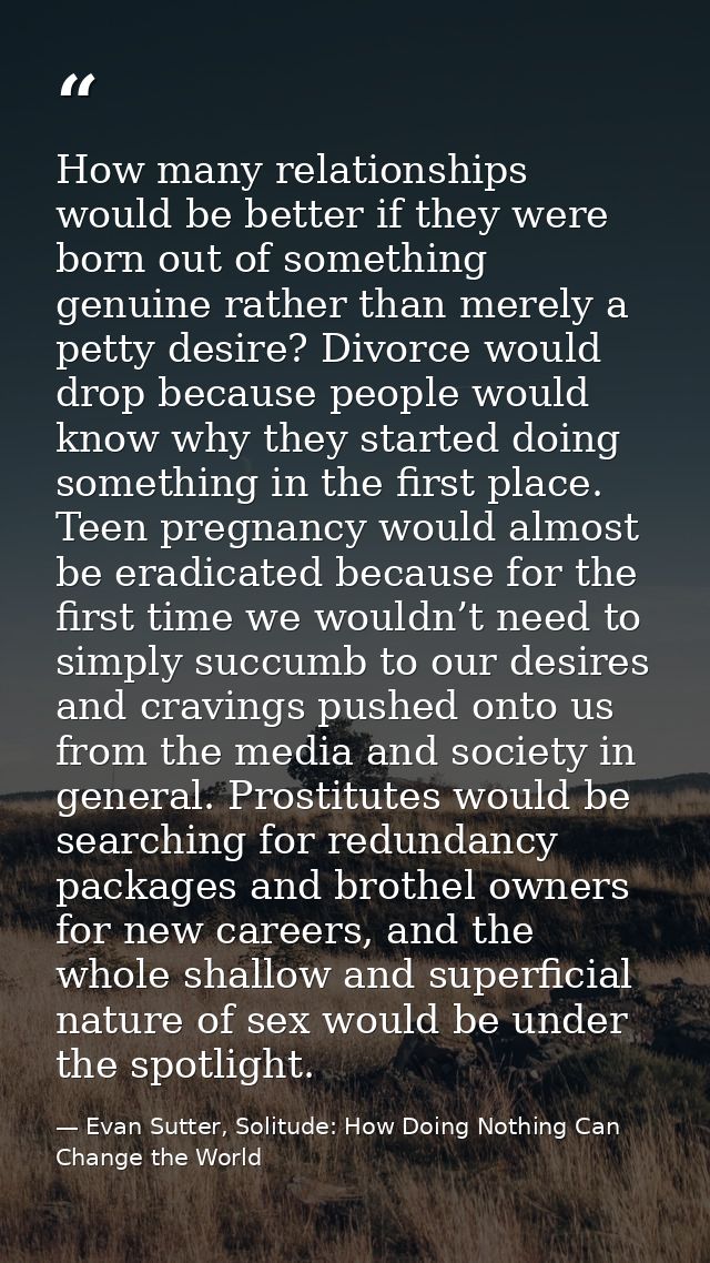 How many relationships would be better if they were born out of something genuine rather than merely a petty desire? Div — Evan Sutter, Solitude: How Doing Nothing Can Change the World
