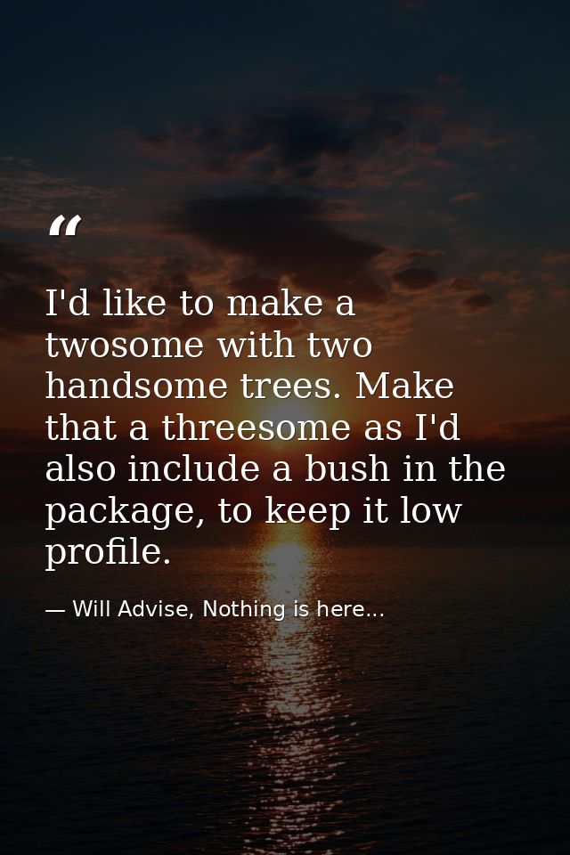I'd like to make a twosome with two handsome trees. Make that a threesome as I'd also include a bush in the package, to  — Will Advise, Nothing is here...