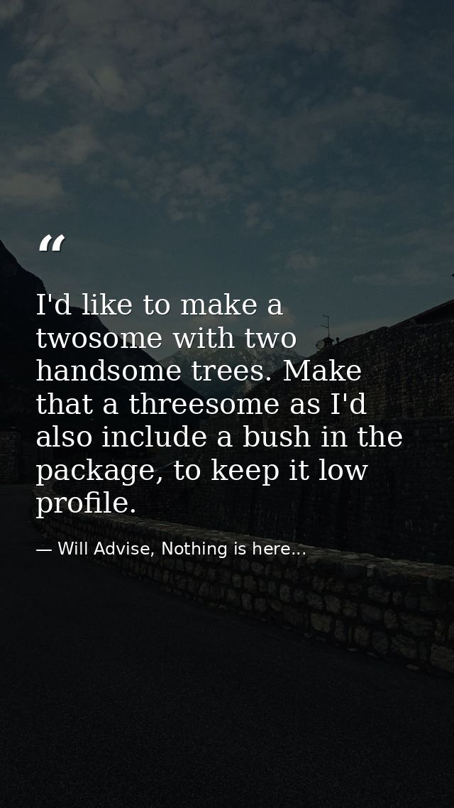 I'd like to make a twosome with two handsome trees. Make that a threesome as I'd also include a bush in the package, to  — Will Advise, Nothing is here...